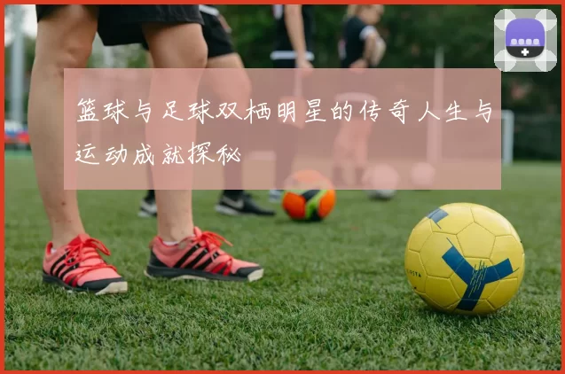 篮球与足球双栖明星的传奇人生与运动成就探秘