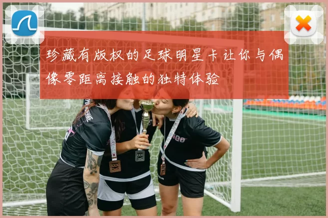 珍藏有版权的足球明星卡让你与偶像零距离接触的独特体验