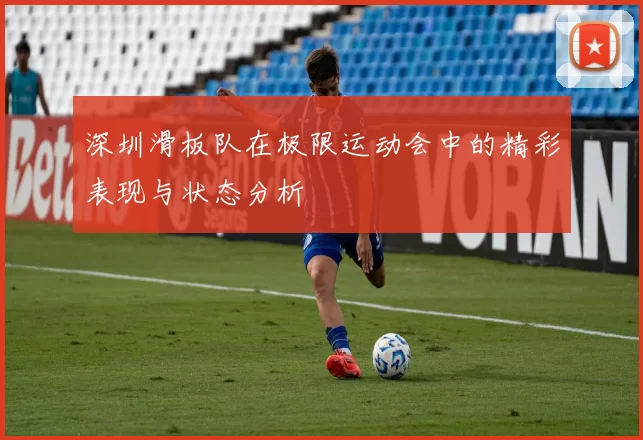深圳滑板队在极限运动会中的精彩表现与状态分析