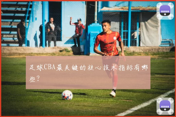 足球CBA最关键的核心技术指标有哪些？