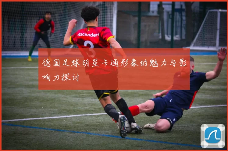 德国足球明星卡通形象的魅力与影响力探讨