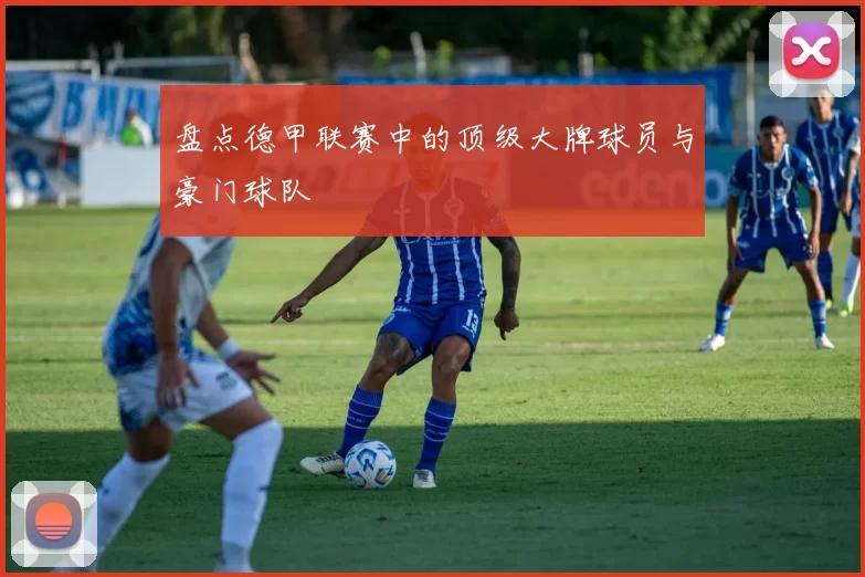 盘点德甲联赛中的顶级大牌球员与豪门球队